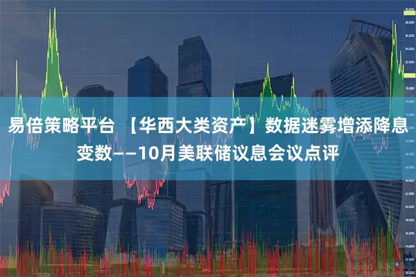 易倍策略平台 【华西大类资产】数据迷雾增添降息变数——10月美联储议息会议点评