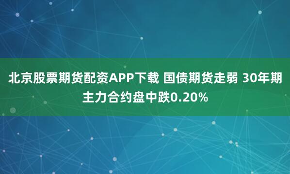北京股票期货配资APP下载 国债期货走弱 30年期主力合约盘中跌0.20%