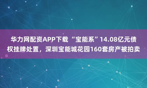 华力网配资APP下载 “宝能系”14.08亿元债权挂牌处置，深圳宝能城花园160套房产被拍卖