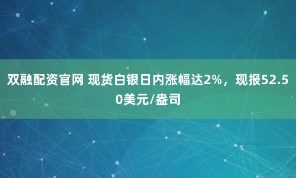 双融配资官网 现货白银日内涨幅达2%，现报52.50美元/盎司