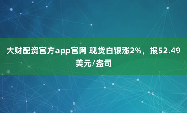 大财配资官方app官网 现货白银涨2%，报52.49美元/盎司