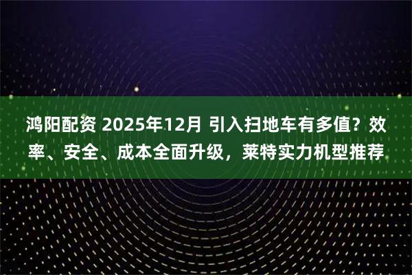 鸿阳配资 2025年12月 引入扫地车有多值？效率、安全、成本全面升级，莱特实力机型推荐