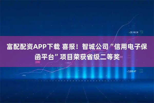 富配配资APP下载 喜报!智城公司“信用电子保函平台”项目荣获省级二等奖
