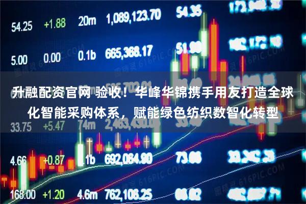 升融配资官网 验收!华峰华锦携手用友打造全球化智能采购体系,赋能绿色纺织数智化转型