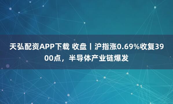 天弘配资APP下载 收盘丨沪指涨0.69%收复3900点,半导体产业链爆发