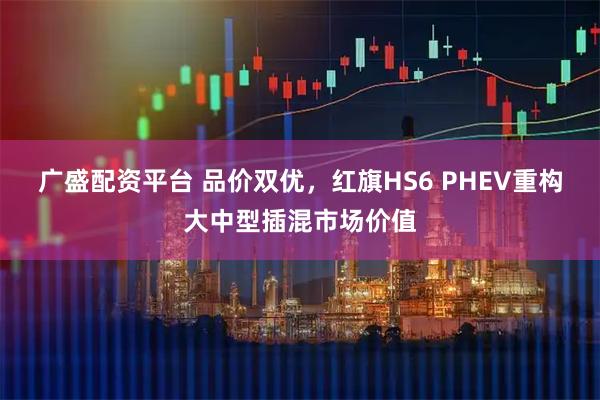 广盛配资平台 品价双优,红旗HS6 PHEV重构大中型插混市场价值