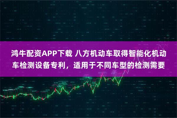 鸿牛配资APP下载 八方机动车取得智能化机动车检测设备专利,适用于不同车型的检测需要