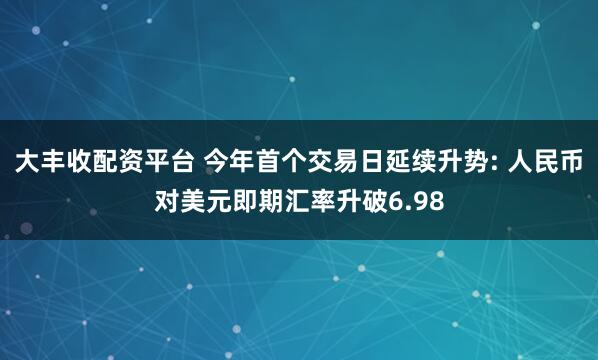 大丰收配资平台 今年首个交易日延续升势: 人民币对美元即期汇率升破6.98