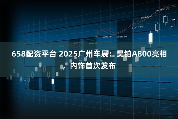 658配资平台 2025广州车展：昊铂A800亮相，内饰首次发布