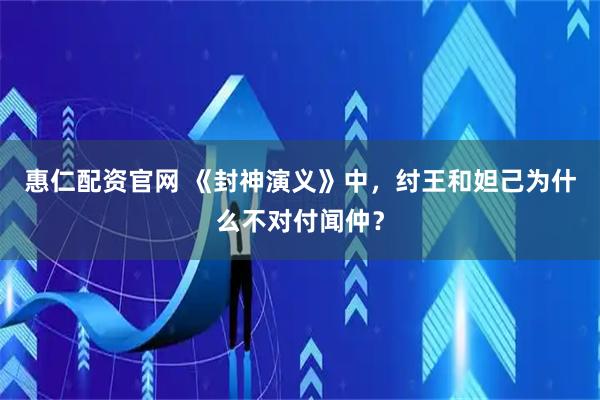 惠仁配资官网 《封神演义》中，纣王和妲己为什么不对付闻仲？