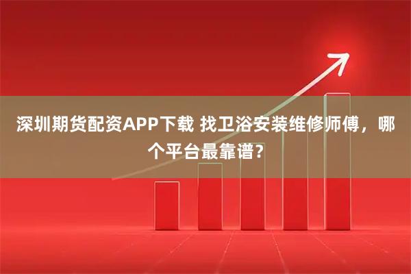 深圳期货配资APP下载 找卫浴安装维修师傅,哪个平台最靠谱?