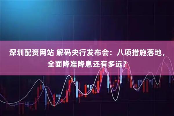深圳配资网站 解码央行发布会：八项措施落地，全面降准降息还有多远？