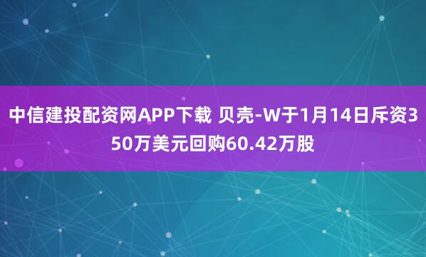 中信建投配资网APP下载 贝壳-W于1月14日斥资350万美元回购60.42万股