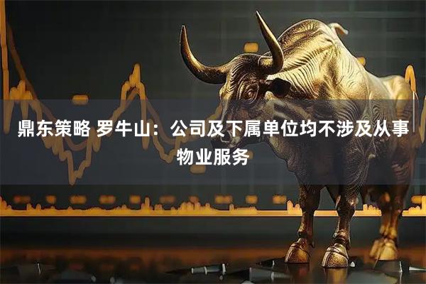鼎东策略 罗牛山：公司及下属单位均不涉及从事物业服务