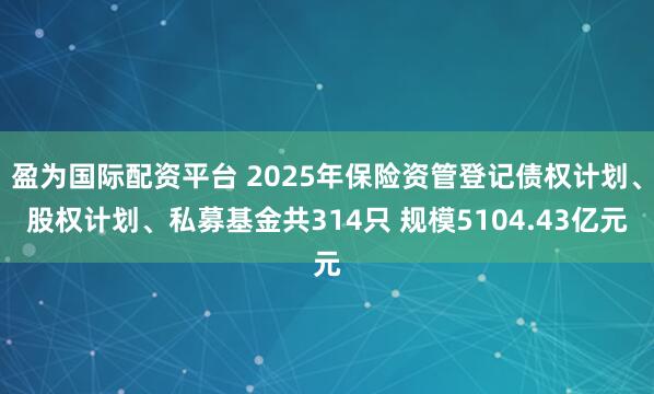 盈为国际配资平台 2025年保险资管登记债权计划、股权计划、私募基金共314只 规模5104.43亿元